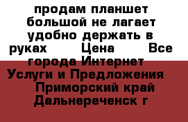 продам планшет большой не лагает удобно держать в руках!!!! › Цена ­ 2 - Все города Интернет » Услуги и Предложения   . Приморский край,Дальнереченск г.